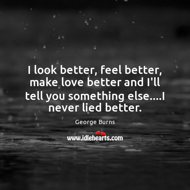 I look better, feel better, make love better and I’ll tell you George Burns Picture Quote