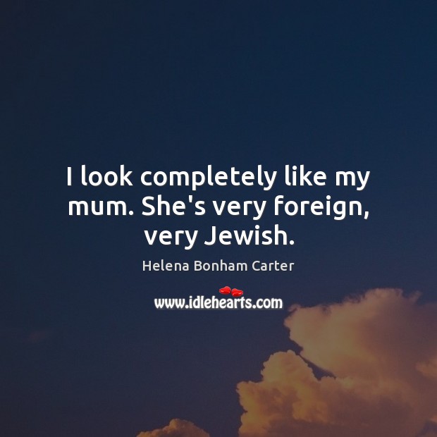 I look completely like my mum. She’s very foreign, very Jewish. Helena Bonham Carter Picture Quote
