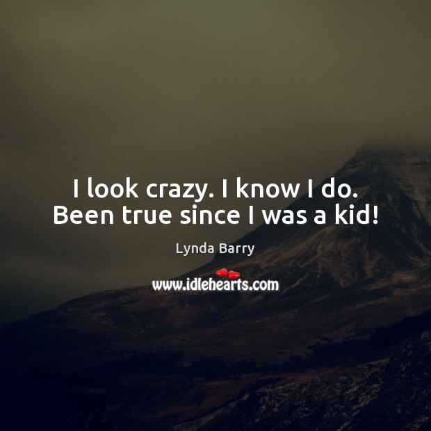 I look crazy. I know I do. Been true since I was a kid! Image