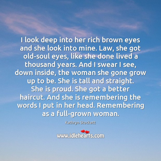 I look deep into her rich brown eyes and she look into Kathryn Stockett Picture Quote