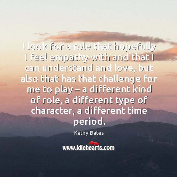 I look for a role that hopefully I feel empathy with and that I can understand and love Image
