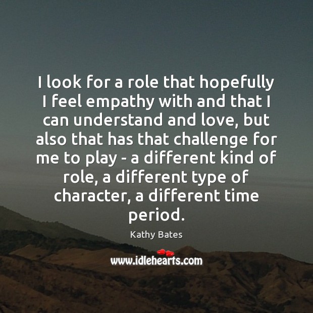 I look for a role that hopefully I feel empathy with and Kathy Bates Picture Quote