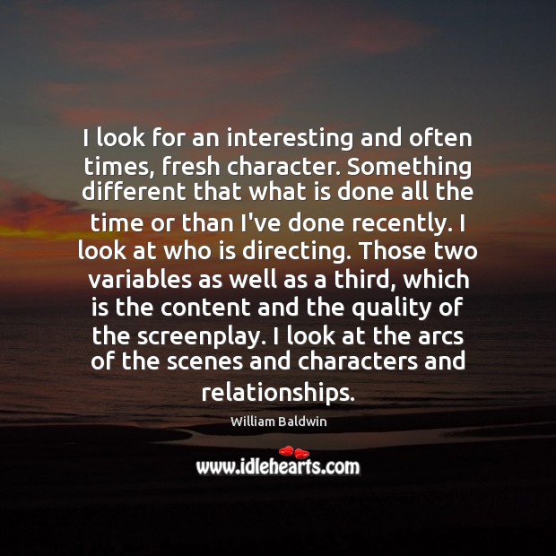 I look for an interesting and often times, fresh character. Something different William Baldwin Picture Quote