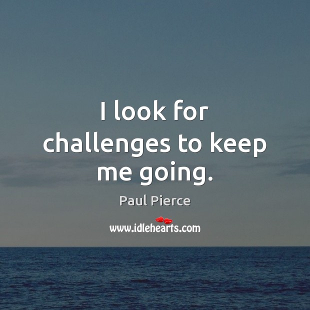 I look for challenges to keep me going. Paul Pierce Picture Quote