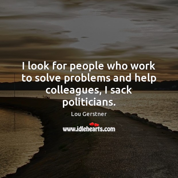 I look for people who work to solve problems and help colleagues, I sack politicians. Lou Gerstner Picture Quote
