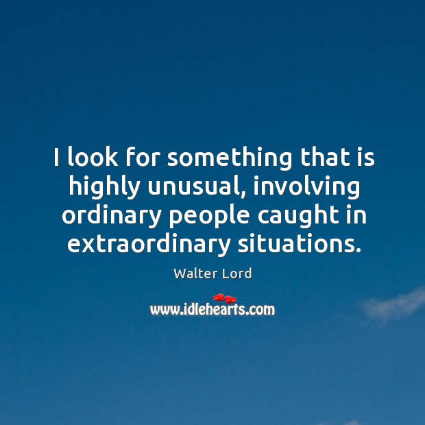 I look for something that is highly unusual, involving ordinary people caught in extraordinary situations. Walter Lord Picture Quote