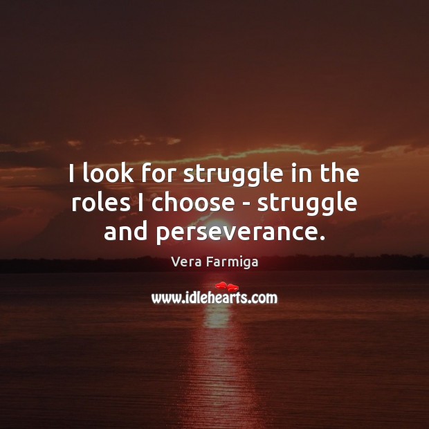 I look for struggle in the roles I choose – struggle and perseverance. Vera Farmiga Picture Quote