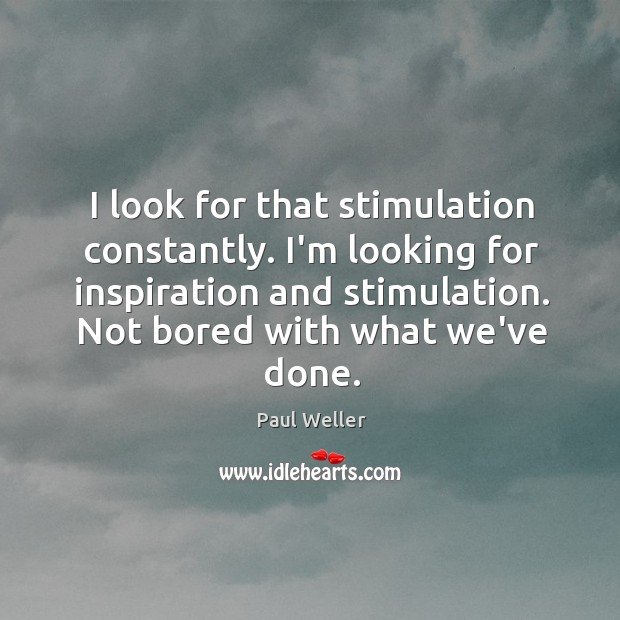 I look for that stimulation constantly. I’m looking for inspiration and stimulation. Image