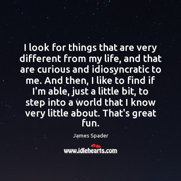 I look for things that are very different from my life, and James Spader Picture Quote