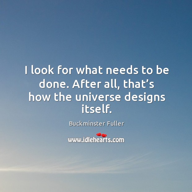 I look for what needs to be done. After all, that’s how the universe designs itself. Buckminster Fuller Picture Quote