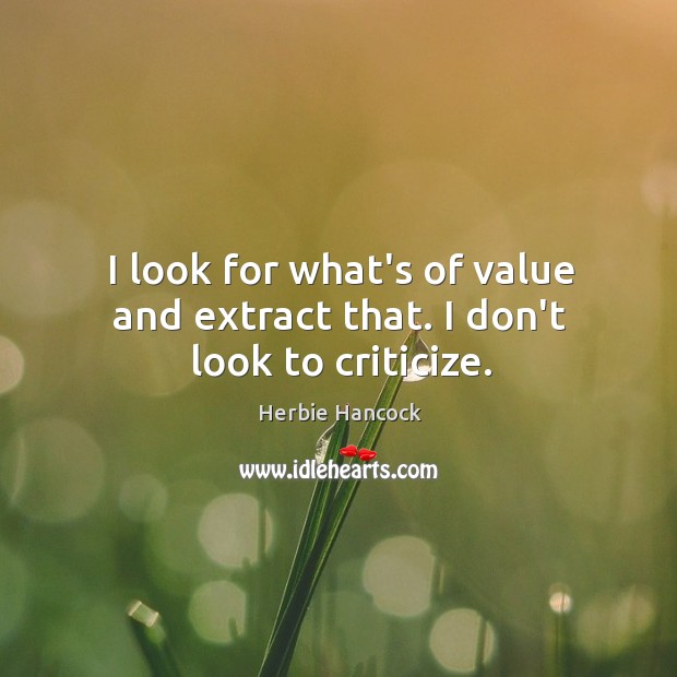 I look for what’s of value and extract that. I don’t look to criticize. Herbie Hancock Picture Quote