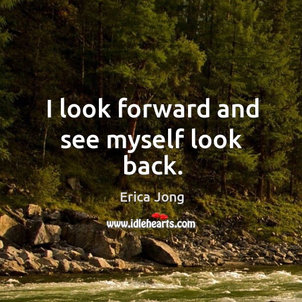 I look forward and see myself look back. Erica Jong Picture Quote