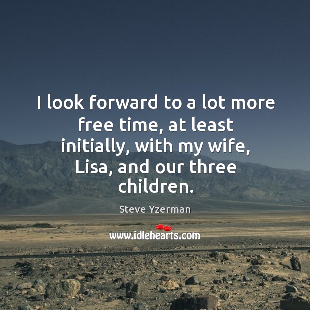 I look forward to a lot more free time, at least initially, with my wife, lisa, and our three children. Steve Yzerman Picture Quote