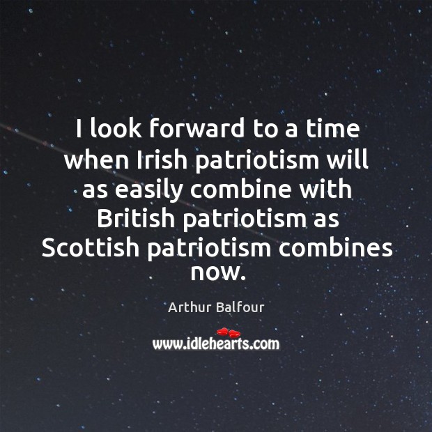 I look forward to a time when Irish patriotism will as easily Arthur Balfour Picture Quote