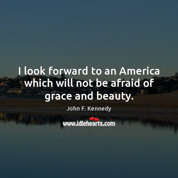 I look forward to an America which will not be afraid of grace and beauty. John F. Kennedy Picture Quote