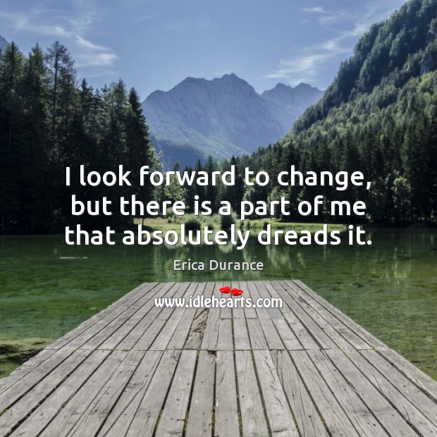I look forward to change, but there is a part of me that absolutely dreads it. Erica Durance Picture Quote