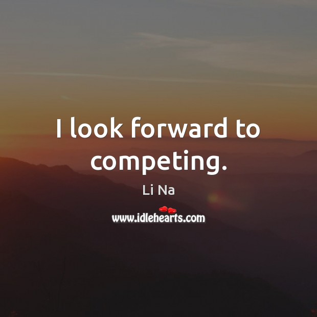 I look forward to competing. Li Na Picture Quote