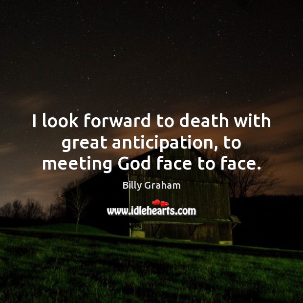 I look forward to death with great anticipation, to meeting God face to face. Image