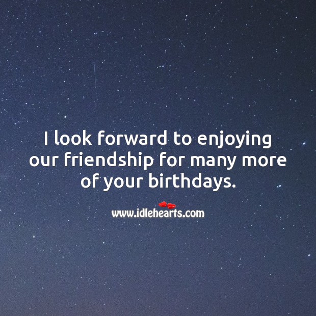 I look forward to enjoying our friendship for many more of your birthdays. Birthday Messages for Friend Image