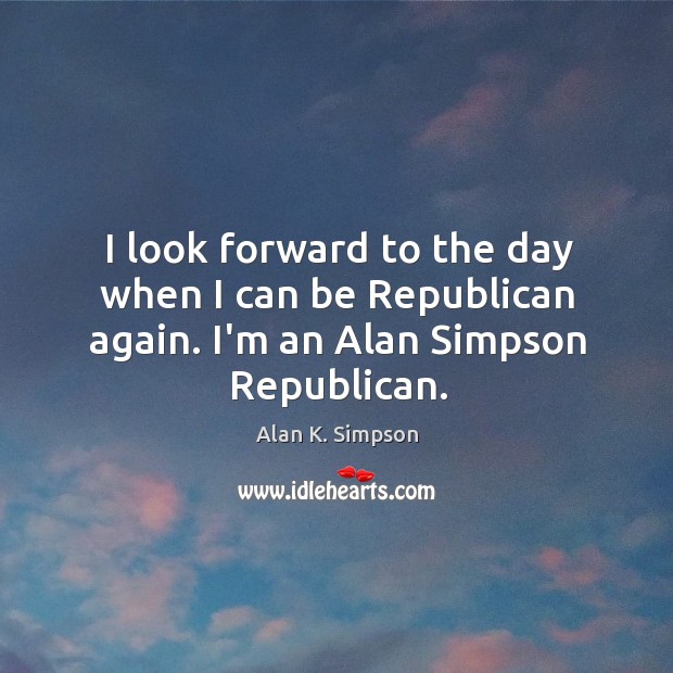I look forward to the day when I can be Republican again. I’m an Alan Simpson Republican. Alan K. Simpson Picture Quote