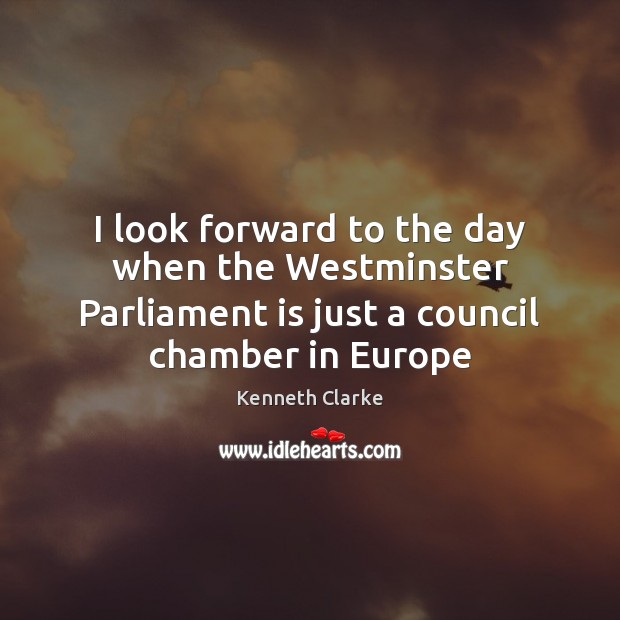 I look forward to the day when the Westminster Parliament is just Kenneth Clarke Picture Quote