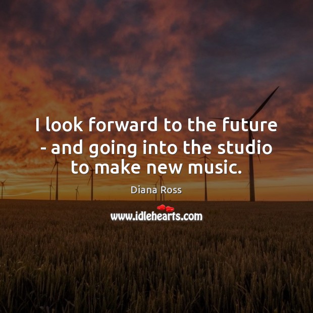 I look forward to the future – and going into the studio to make new music. Diana Ross Picture Quote