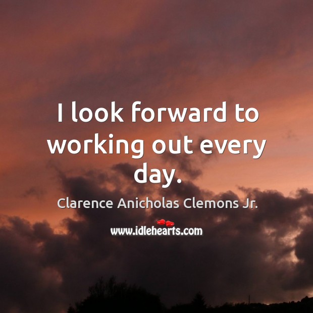 I look forward to working out every day. Clarence Anicholas Clemons Jr. Picture Quote