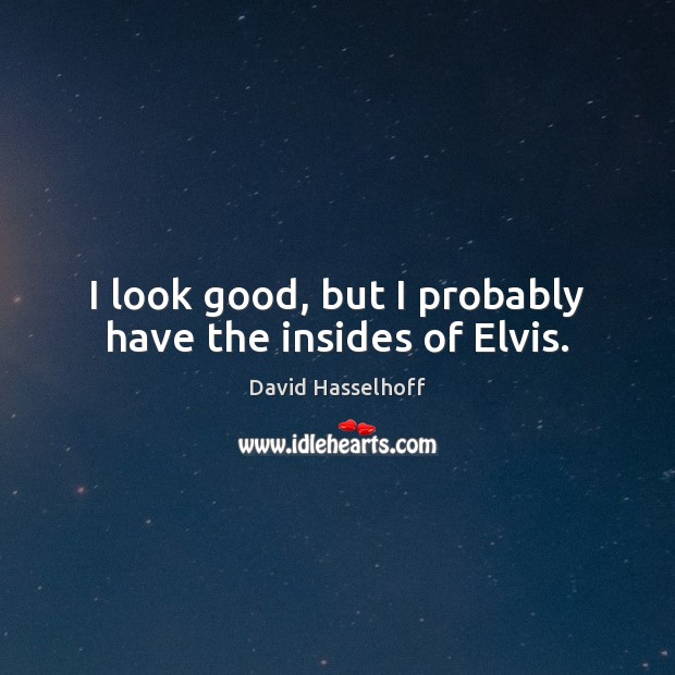 I look good, but I probably have the insides of Elvis. David Hasselhoff Picture Quote