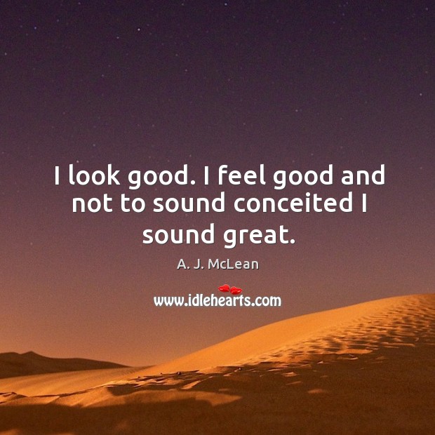 I look good. I feel good and not to sound conceited I sound great. A. J. McLean Picture Quote