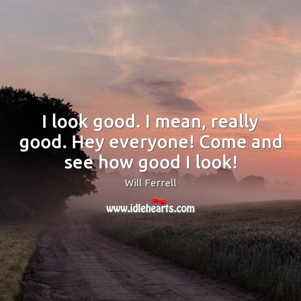 I look good. I mean, really good. Hey everyone! Come and see how good I look! Image