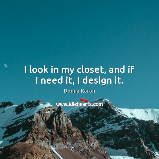 I look in my closet, and if I need it, I design it. Donna Karan Picture Quote