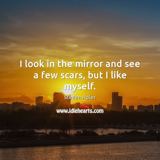 I look in the mirror and see a few scars, but I like myself. Steven Adler Picture Quote