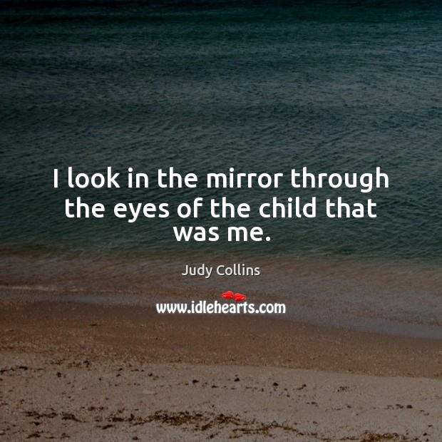 I look in the mirror through the eyes of the child that was me. Judy Collins Picture Quote