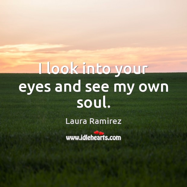 I look into your eyes and see my own soul. Laura Ramirez Picture Quote