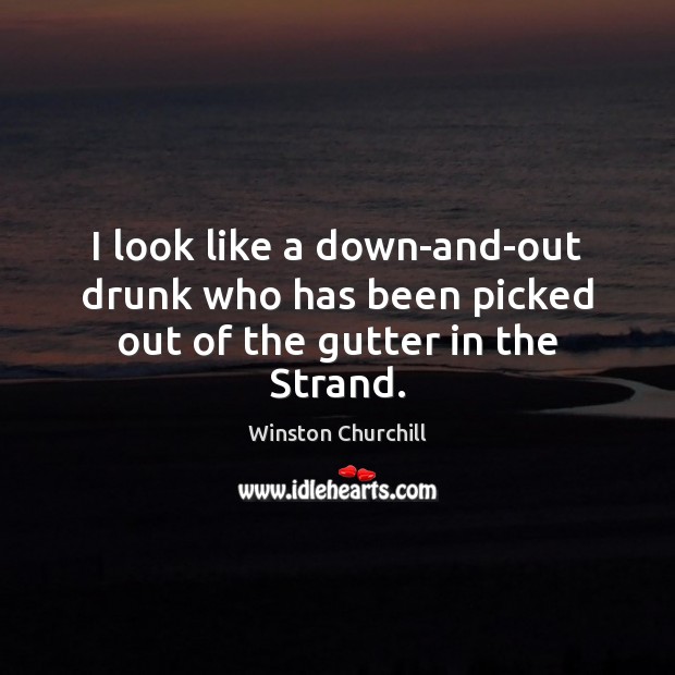 I look like a down-and-out drunk who has been picked out of the gutter in the Strand. Winston Churchill Picture Quote