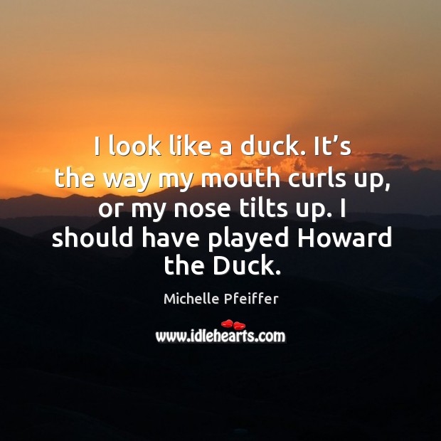 I look like a duck. It’s the way my mouth curls up, or my nose tilts up. I should have played howard the duck. Image