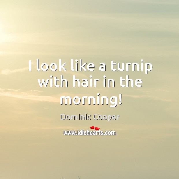 I look like a turnip with hair in the morning! Dominic Cooper Picture Quote
