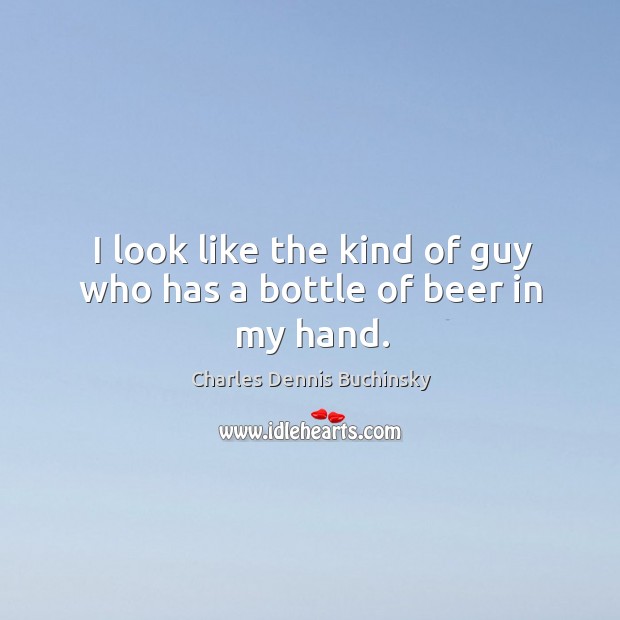 I look like the kind of guy who has a bottle of beer in my hand. Charles Dennis Buchinsky Picture Quote