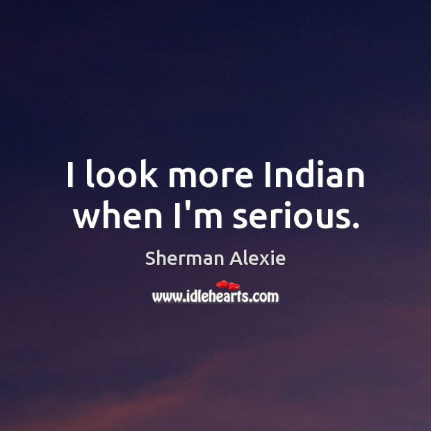 I look more Indian when I’m serious. Sherman Alexie Picture Quote