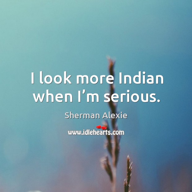 I look more indian when I’m serious. Sherman Alexie Picture Quote
