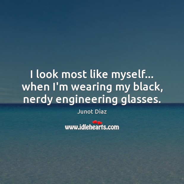 I look most like myself… when I’m wearing my black, nerdy engineering glasses. Junot Diaz Picture Quote