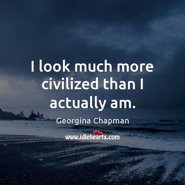 I look much more civilized than I actually am. Georgina Chapman Picture Quote