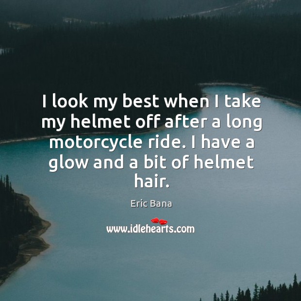 I look my best when I take my helmet off after a long motorcycle ride. I have a glow and a bit of helmet hair. Eric Bana Picture Quote