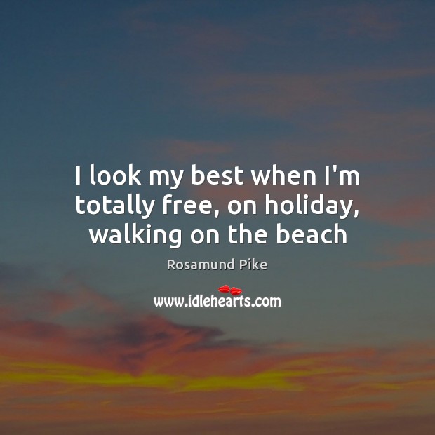 I look my best when I’m totally free, on holiday, walking on the beach Rosamund Pike Picture Quote