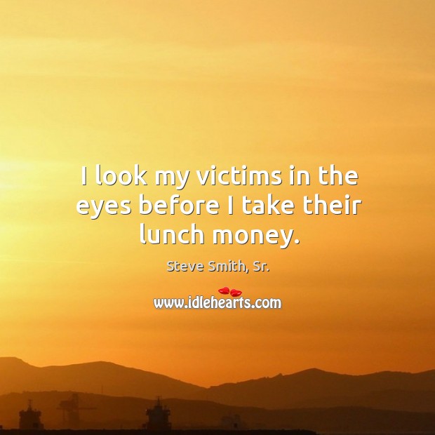 I look my victims in the eyes before I take their lunch money. Steve Smith, Sr. Picture Quote