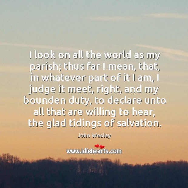 I look on all the world as my parish; thus far I mean, that, in whatever part of it I am John Wesley Picture Quote