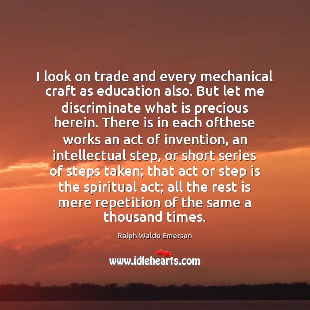 I look on trade and every mechanical craft as education also. But Ralph Waldo Emerson Picture Quote