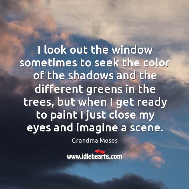 I look out the window sometimes to seek the color of the shadows and the different greens in the trees Grandma Moses Picture Quote