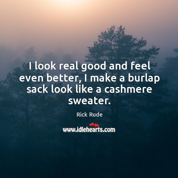I look real good and feel even better, I make a burlap sack look like a cashmere sweater. Rick Rude Picture Quote