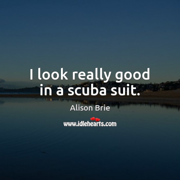 I look really good in a scuba suit. Alison Brie Picture Quote